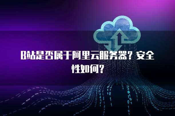 B站是否属于阿里云服务器？安全性如何？