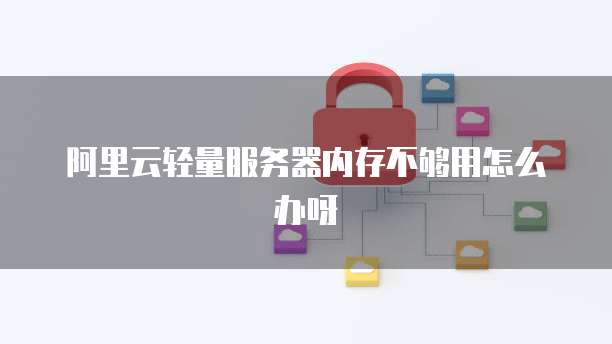 阿里云轻量服务器内存不够用怎么办呀
