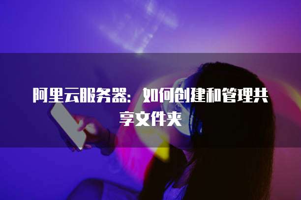 阿里云服务器：如何创建和管理共享文件夹