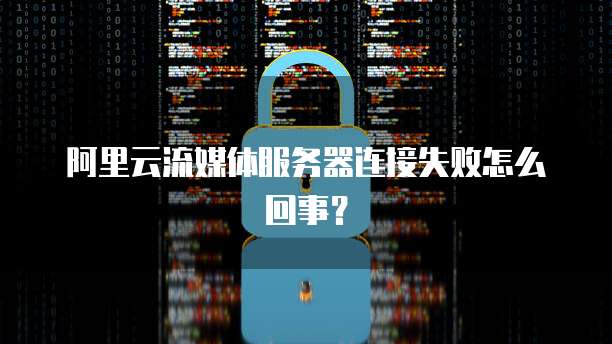阿里云流媒体服务器连接失败怎么回事？