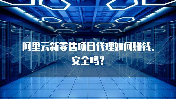 阿里云新零售项目代理如何赚钱、安全吗？