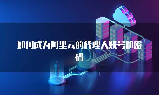 如何成为阿里云的代理人账号和密码
