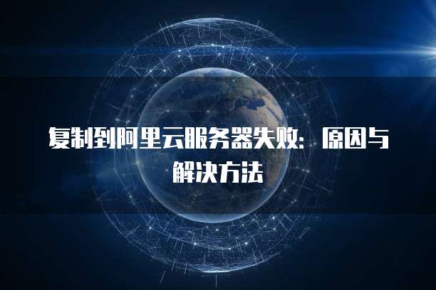 复制到阿里云服务器失败：原因与解决方法