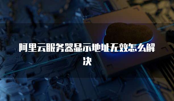 阿里云服务器显示地址无效怎么解决