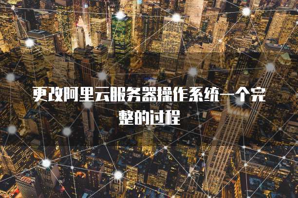 更改阿里云服务器操作系统一个完整的过程