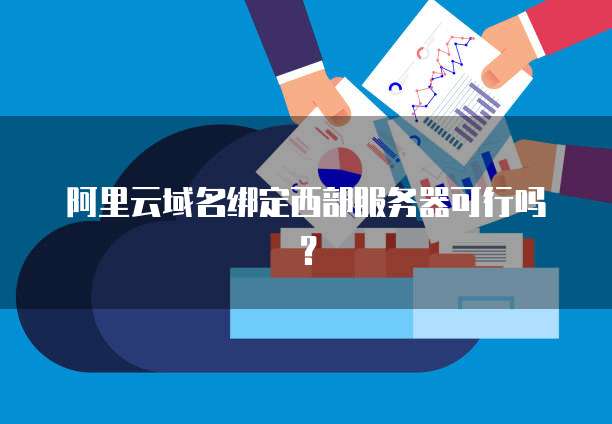 阿里云域名绑定西部服务器可行吗？