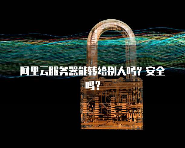 阿里云服务器能转给别人吗？安全吗？