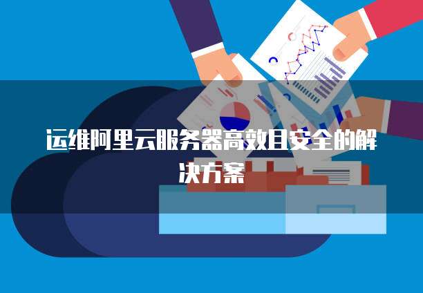 运维阿里云服务器高效且安全的解决方案