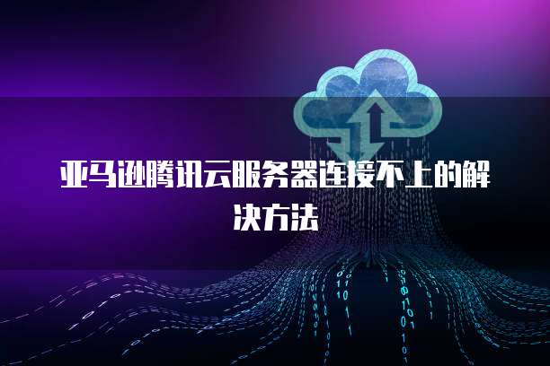 亚马逊腾讯云服务器连接不上的解决方法