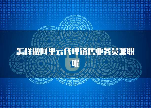 怎样做阿里云代理销售业务员兼职呢