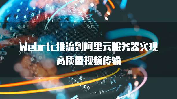 Webrtc推流到阿里云服务器实现高质量视频传输