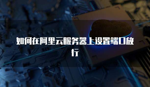 如何在阿里云服务器上设置端口放行
