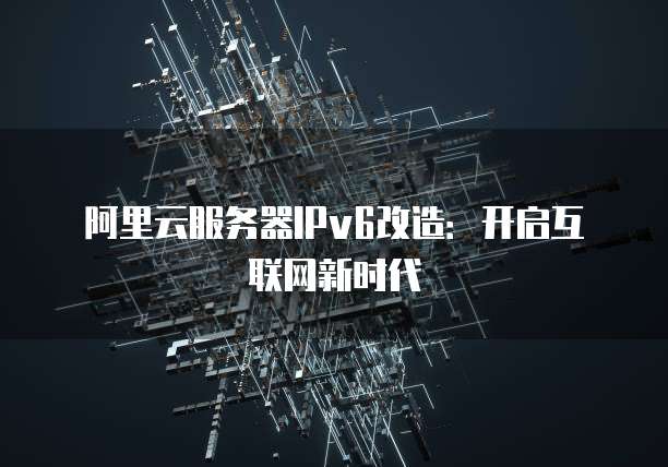 阿里云服务器IPv6改造：开启互联网新时代