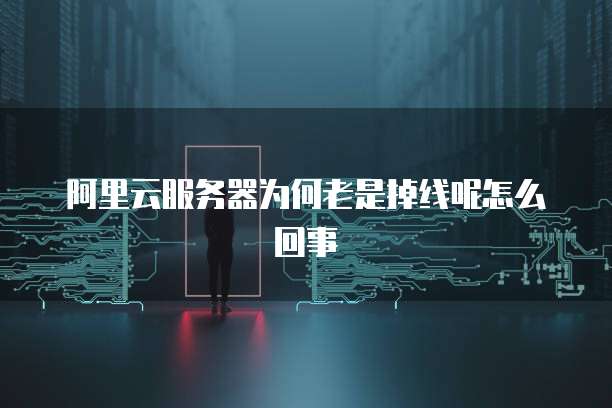 阿里云服务器为何老是掉线呢怎么回事