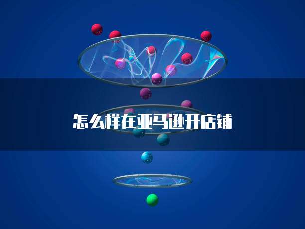 怎么样在亚马逊开店铺