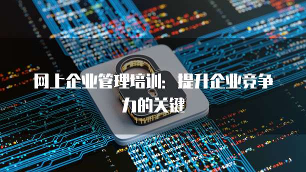 网上企业管理培训：提升企业竞争力的关键