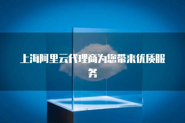 上海阿里云代理商为您带来优质服务