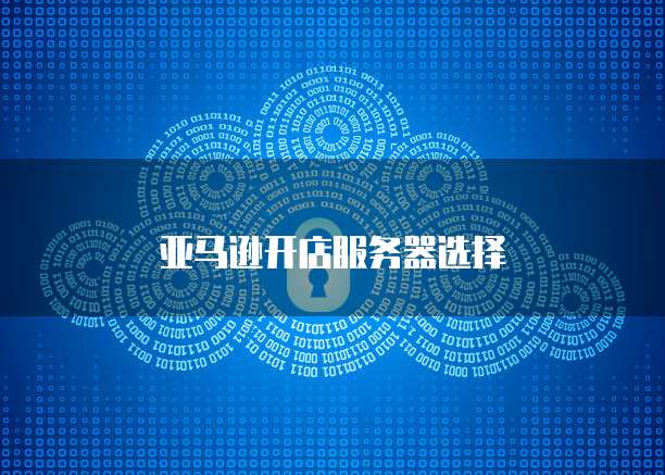 亚马逊开店服务器选择