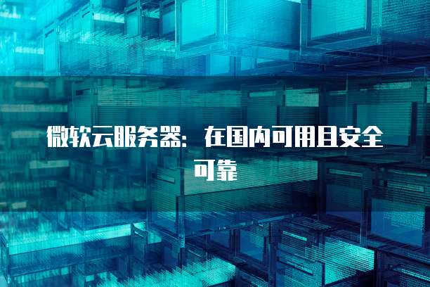 微软云服务器：在国内可用且安全可靠