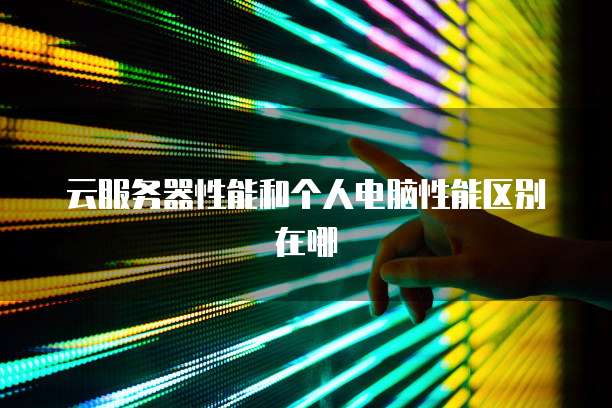 云服务器性能和个人电脑性能区别在哪