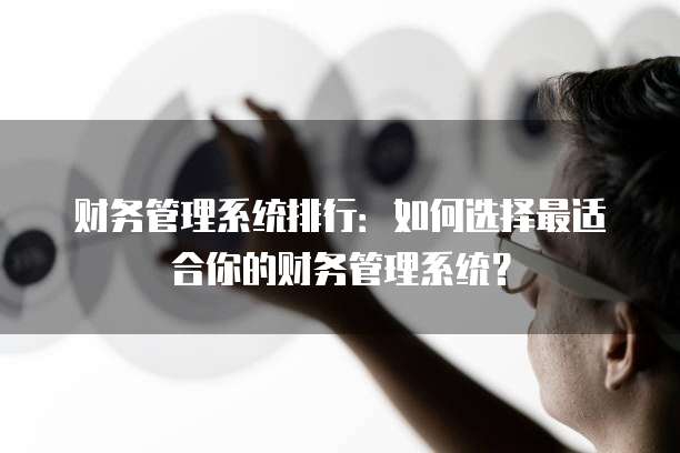 财务管理系统排行：如何选择最适合你的财务管理系统？