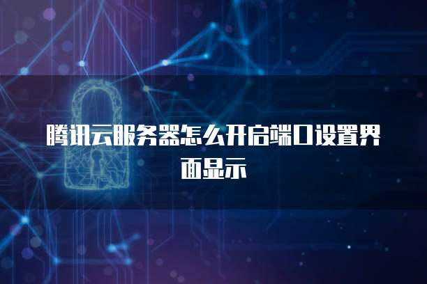 腾讯云服务器怎么开启端口设置界面显示