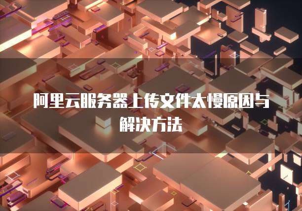 阿里云服务器上传文件太慢原因与解决方法