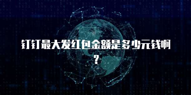 钉钉最大发红包金额是多少元钱啊？