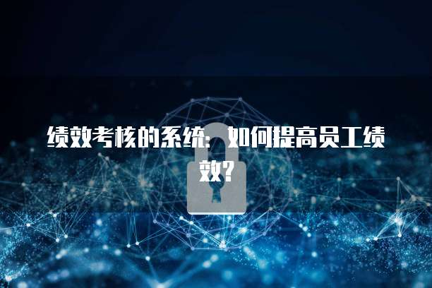 绩效考核的系统：如何提高员工绩效？