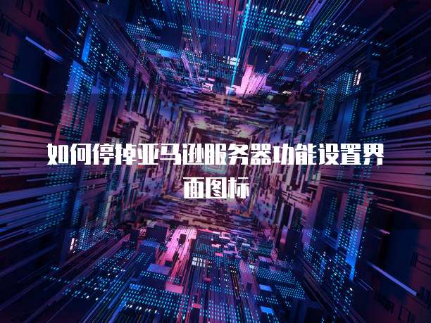 如何停掉亚马逊服务器功能设置界面图标