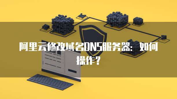 阿里云修改域名DNS服务器：如何操作？