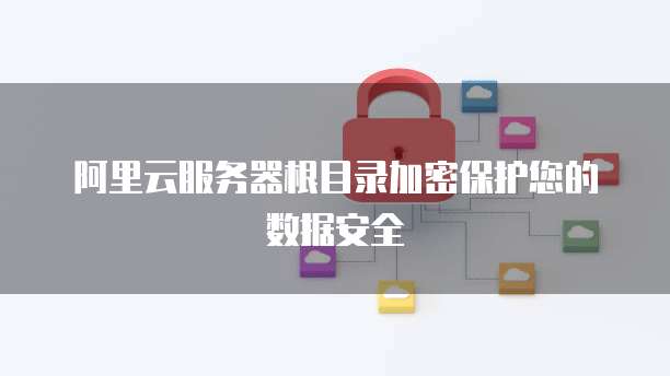 阿里云服务器根目录加密保护您的数据安全