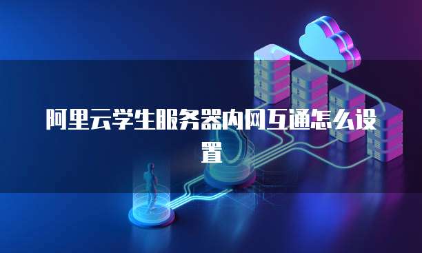 阿里云学生服务器内网互通怎么设置