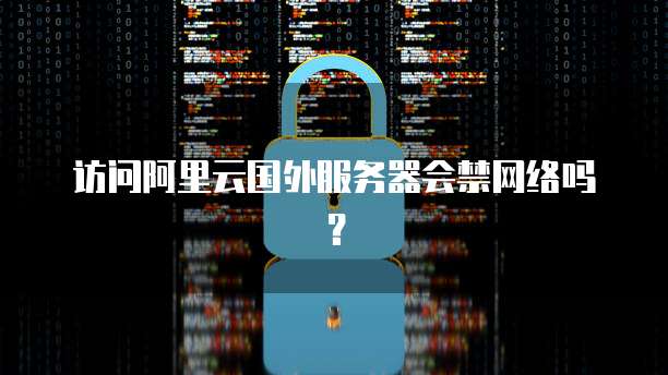 访问阿里云国外服务器会禁网络吗？
