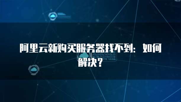 阿里云新购买服务器找不到：如何解决？
