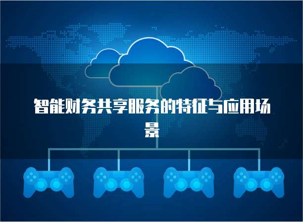 智能财务共享服务的特征与应用场景