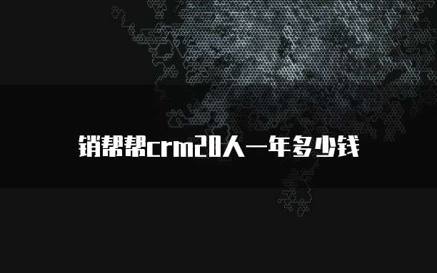 销帮帮crm20人一年多少钱