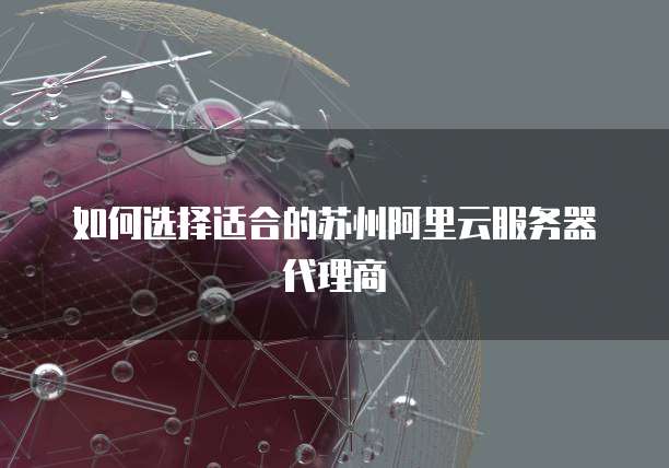 如何选择适合的苏州阿里云服务器代理商