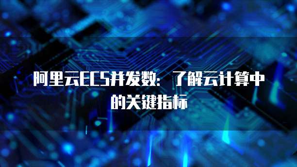 阿里云ECS并发数：了解云计算中的关键指标