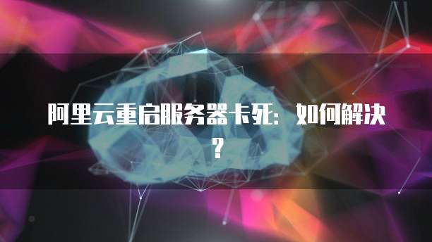 阿里云重启服务器卡死：如何解决？