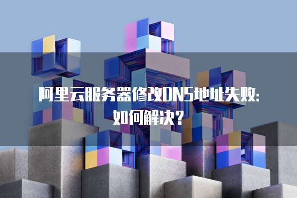 阿里云服务器修改DNS地址失败：如何解决？