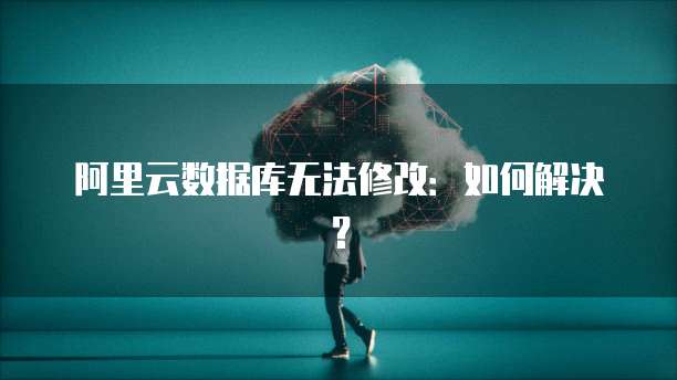 阿里云数据库无法修改：如何解决？