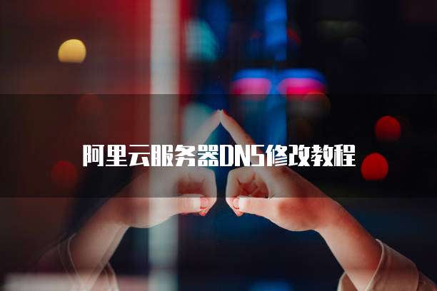 阿里云服务器DNS修改教程
