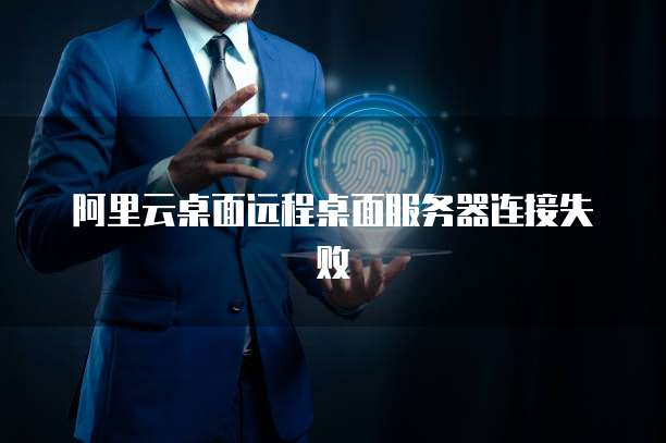 阿里云桌面远程桌面服务器连接失败