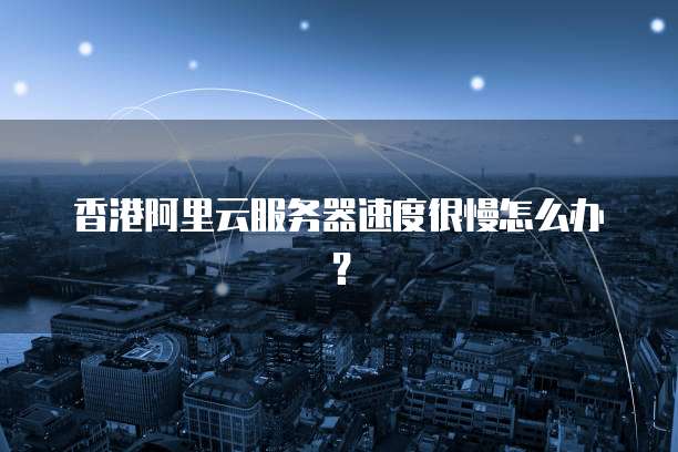 香港阿里云服务器速度很慢怎么办？