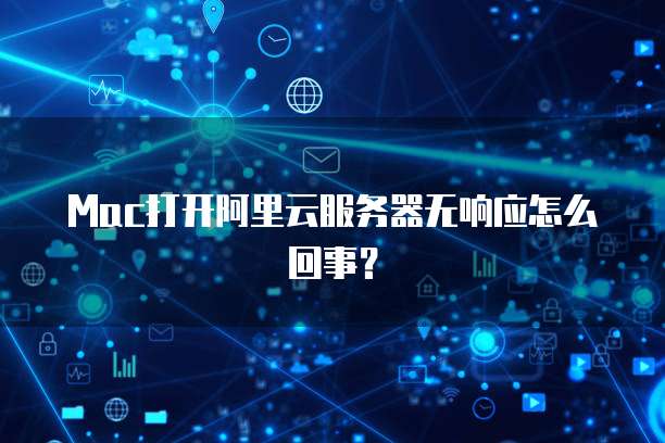 Mac打开阿里云服务器无响应怎么回事？