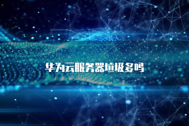 华为云服务器垃圾多吗