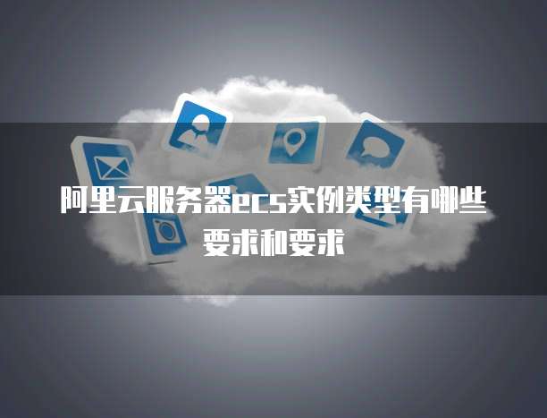 阿里云服务器ecs实例类型有哪些要求和要求