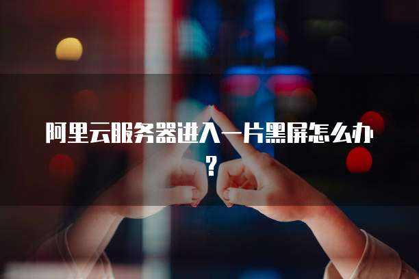 阿里云服务器进入一片黑屏怎么办？