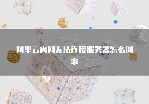 阿里云内网无法连接服务器怎么回事